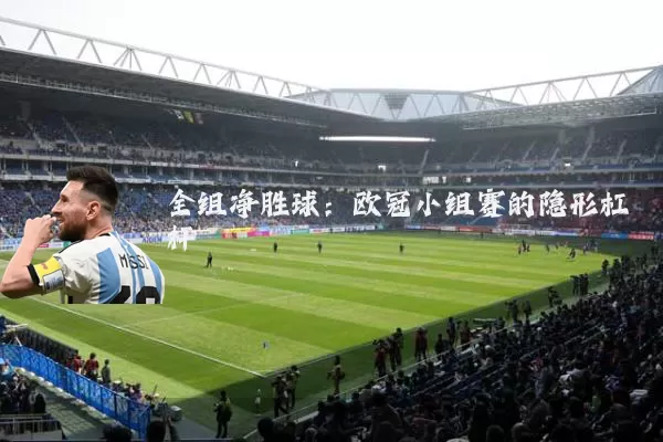 全组净胜球:欧冠小组赛的隐形杠杆