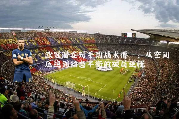 欧冠潜在对手的战术博弈:从空间压迫到动态平衡的破局逻辑