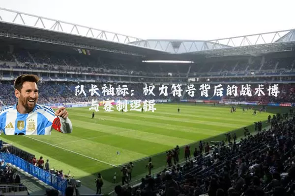 队长袖标:权力符号背后的战术博弈与赛制逻辑