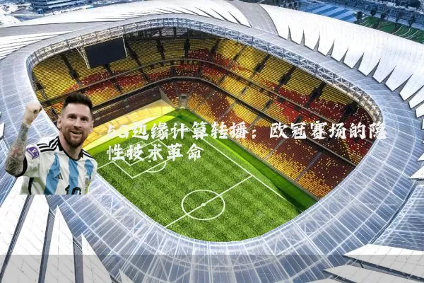 5G边缘计算转播：欧冠赛场的隐性技术革命