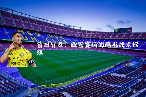 第四官员:欧冠赛场的隐形战术枢纽