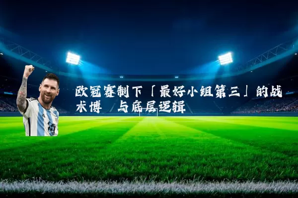 欧冠赛制下「最好小组第三」的战术博弈与底层逻辑