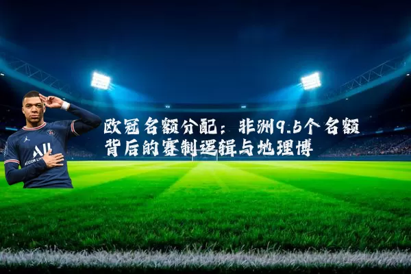 欧冠名额分配:非洲9.5个名额背后的赛制逻辑与地理博弈
