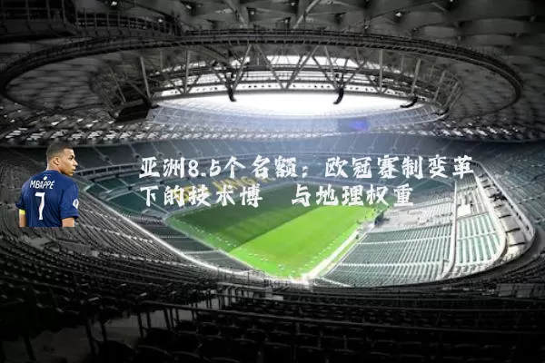 亚洲8.5个名额:欧冠赛制变革下的技术博弈与地理权重