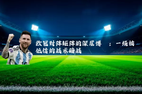 欧冠对阵矩阵的深层博弈：一场被低估的战术暗战