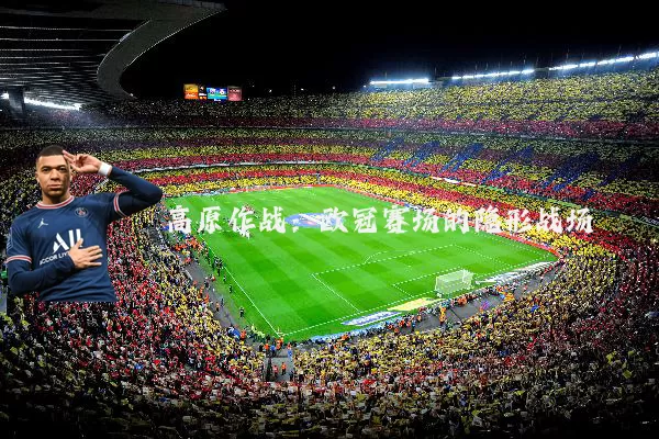 高原作战:欧冠赛场的隐形战场