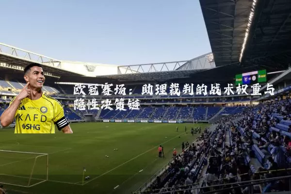 欧冠赛场：助理裁判的战术权重与隐性决策链