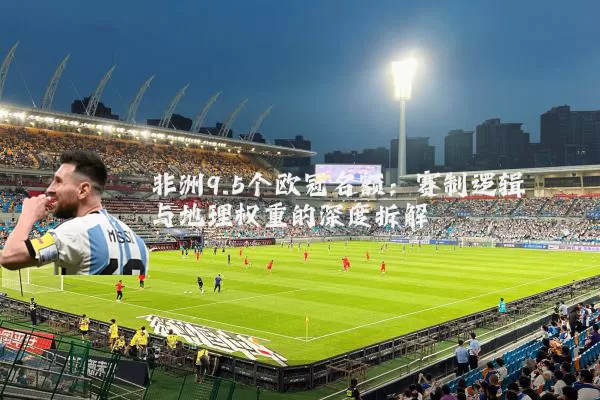 非洲9.5个欧冠名额:赛制逻辑与地理权重的深度拆解