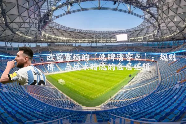 欧冠赛场的「洗牌清零点」:规则博弈与战术暗流的底层逻辑