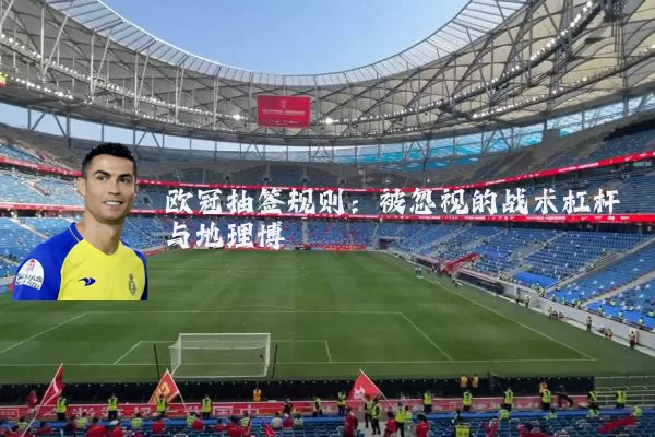 欧冠抽签规则：被忽视的战术杠杆与地理博弈