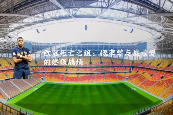 欧冠死亡之组:概率学与战术博弈的终极战场