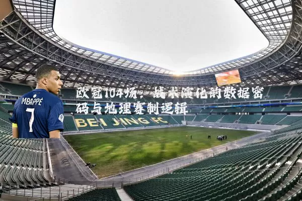 欧冠104场：战术演化的数据密码与地理赛制逻辑