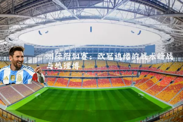 洲际附加赛：欧冠边缘的战术暗战与地理博弈