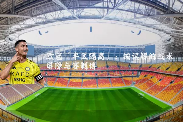 欧冠「半区隔离」：被误解的战术屏障与赛制博弈