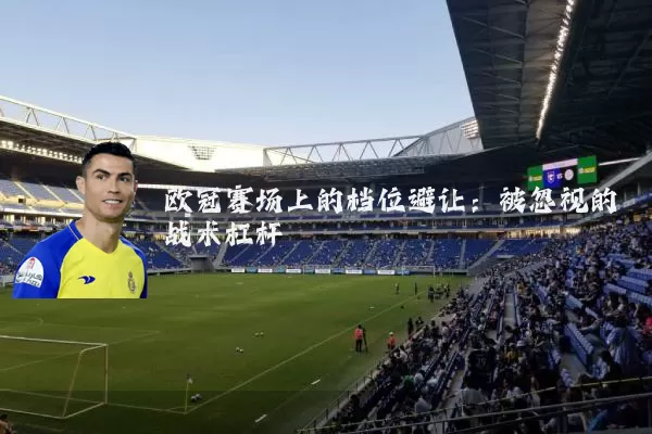 欧冠赛场上的档位避让:被忽视的战术杠杆