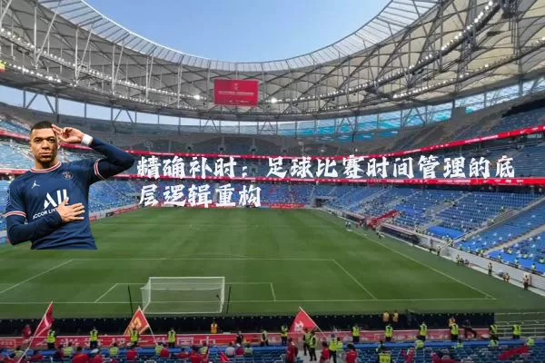 精确补时:足球比赛时间管理的底层逻辑重构