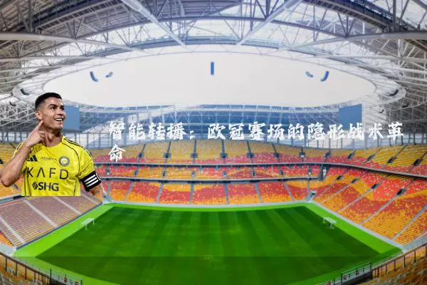 智能转播:欧冠赛场的隐形战术革命