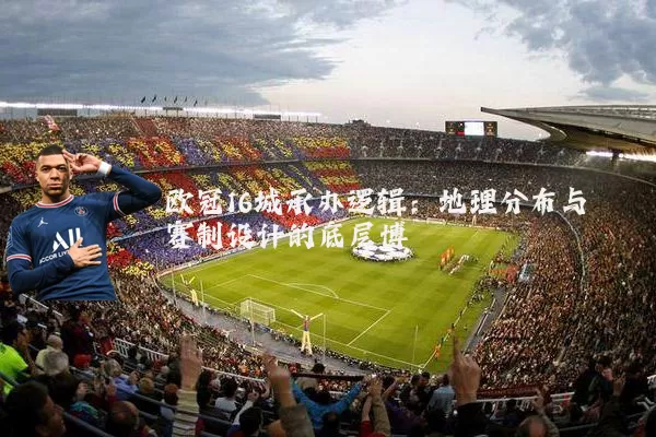 欧冠16城承办逻辑:地理分布与赛制设计的底层博弈